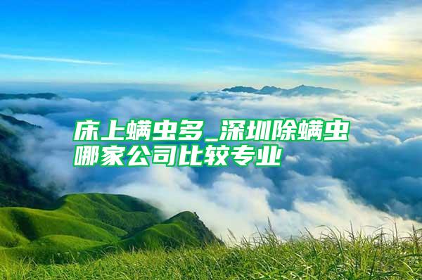 床上螨蟲多_深圳除螨蟲哪家公司比較專業(yè)