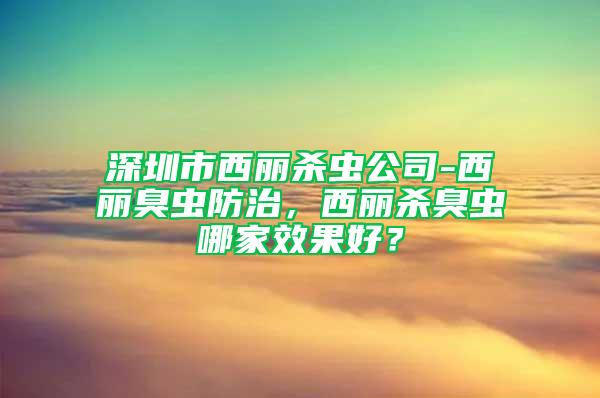 深圳市西麗殺蟲公司-西麗臭蟲防治，西麗殺臭蟲哪家效果好？