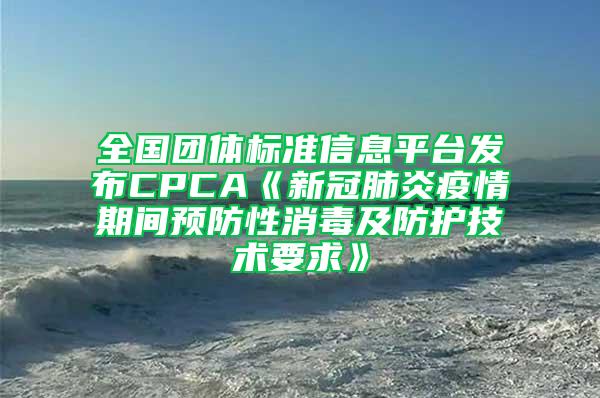 全國團體標準信息平臺發(fā)布CPCA《新冠肺炎疫情期間預(yù)防性消毒及防護技術(shù)要求》