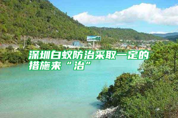 深圳白蟻防治采取一定的措施來(lái)“治”