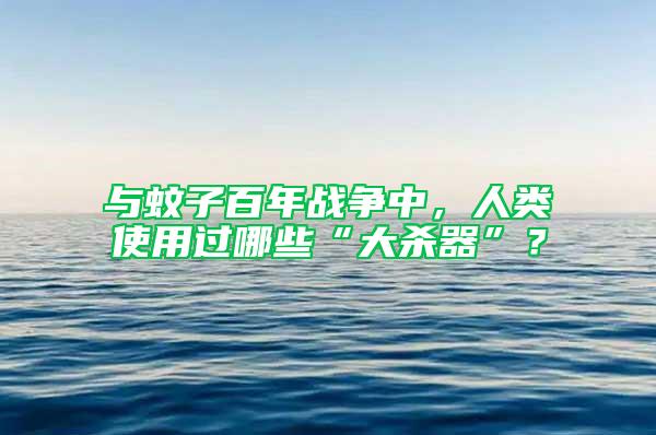 與蚊子百年戰(zhàn)爭中，人類使用過哪些“大殺器”？