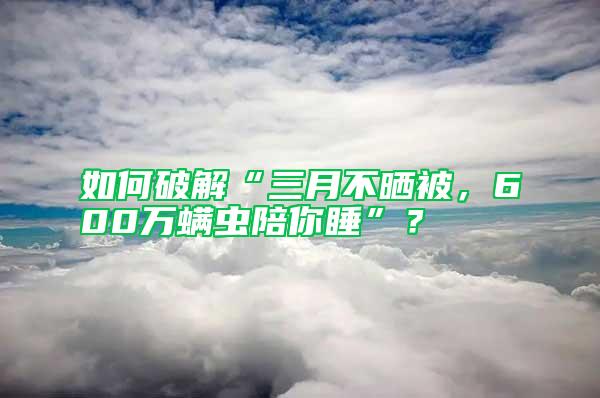 如何破解“三月不曬被，600萬螨蟲陪你睡”？