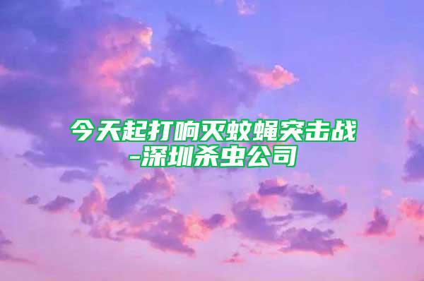 今天起打響滅蚊蠅突擊戰(zhàn)-深圳殺蟲公司