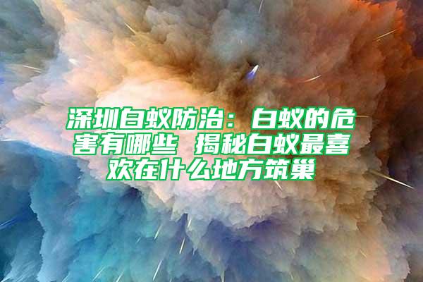 深圳白蟻防治：白蟻的危害有哪些 揭秘白蟻最喜歡在什么地方筑巢