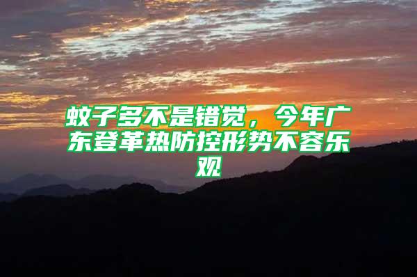 蚊子多不是錯覺，今年廣東登革熱防控形勢不容樂觀