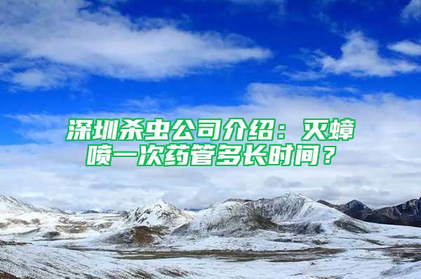 深圳殺蟲公司介紹：滅蟑噴一次藥管多長時間？