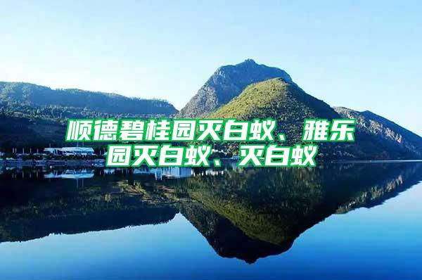 順德碧桂園滅白蟻、雅樂園滅白蟻、滅白蟻