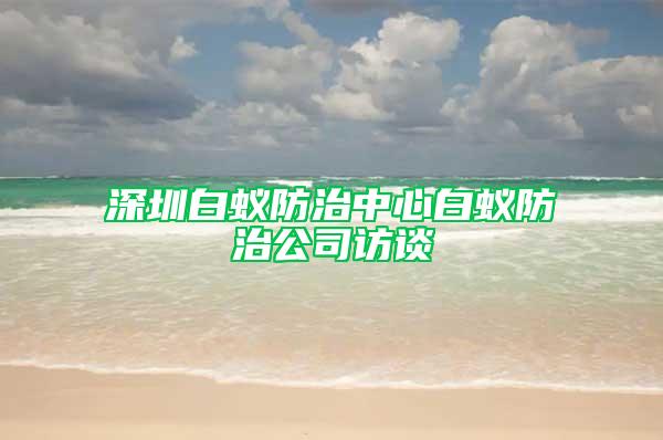 深圳白蟻防治中心白蟻防治公司訪談