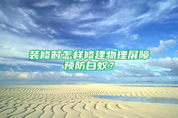 裝修時怎樣修建物理屏障預(yù)防白蟻？