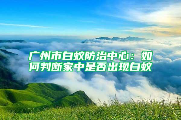 廣州市白蟻防治中心：如何判斷家中是否出現(xiàn)白蟻