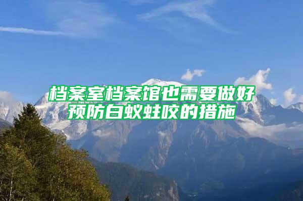 檔案室檔案館也需要做好預(yù)防白蟻蛀咬的措施