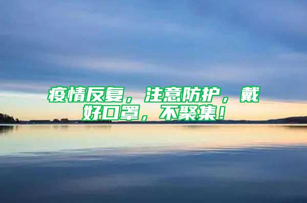 疫情反復(fù)，注意防護(hù)，戴好口罩，不聚集！