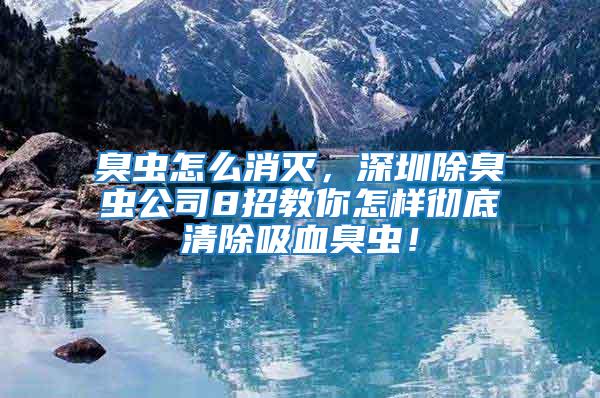 臭蟲怎么消滅，深圳除臭蟲公司8招教你怎樣徹底清除吸血臭蟲！