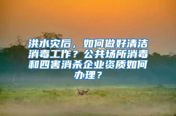 洪水災(zāi)后，如何做好清潔消毒工作？公共場(chǎng)所消毒和四害消殺企業(yè)資質(zhì)如何辦理？