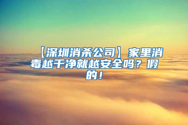 【深圳消殺公司】家里消毒越干凈就越安全嗎？假的！