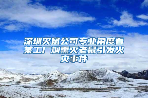 深圳滅鼠公司專業(yè)角度看某工廠煙熏滅老鼠引發(fā)火災事件