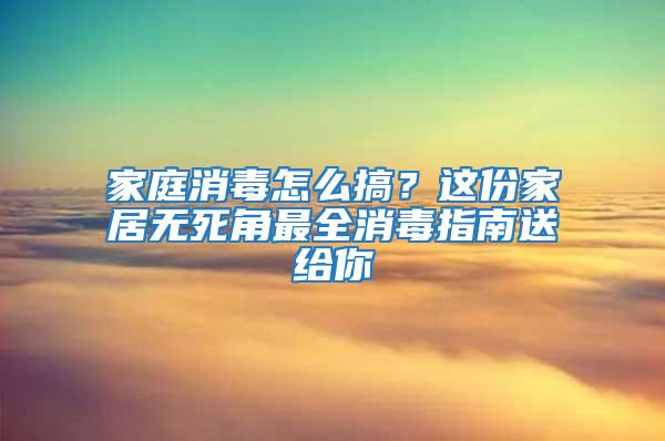 家庭消毒怎么搞？這份家居無死角最全消毒指南送給你