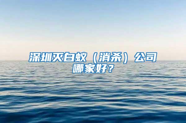 深圳滅白蟻（消殺）公司哪家好？