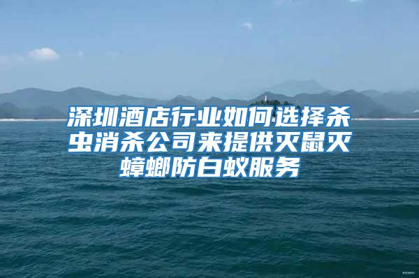 深圳酒店行業(yè)如何選擇殺蟲消殺公司來提供滅鼠滅蟑螂防白蟻服務(wù)