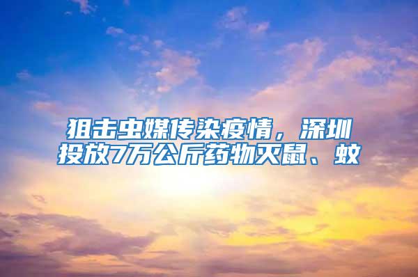 狙擊蟲媒傳染疫情，深圳投放7萬公斤藥物滅鼠、蚊