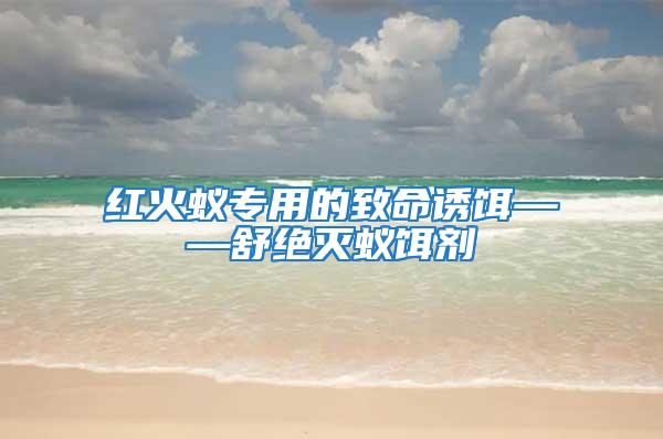 紅火蟻專用的致命誘餌——舒絕滅蟻餌劑