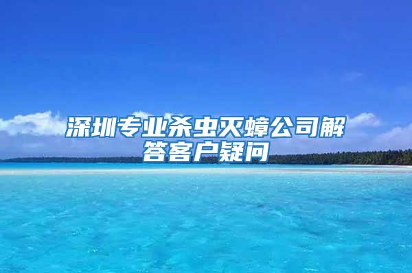 深圳專業(yè)殺蟲滅蟑公司解答客戶疑問