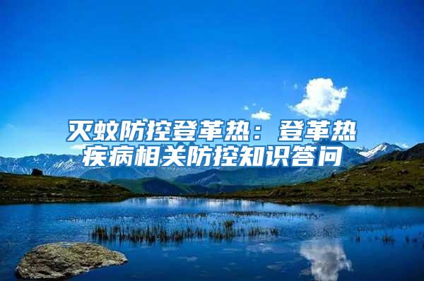 滅蚊防控登革熱：登革熱疾病相關(guān)防控知識答問