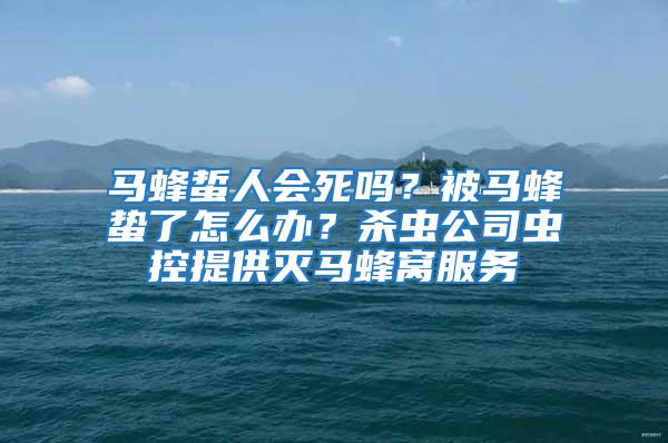 馬蜂蜇人會(huì)死嗎？被馬蜂蟄了怎么辦？殺蟲公司蟲控提供滅馬蜂窩服務(wù)