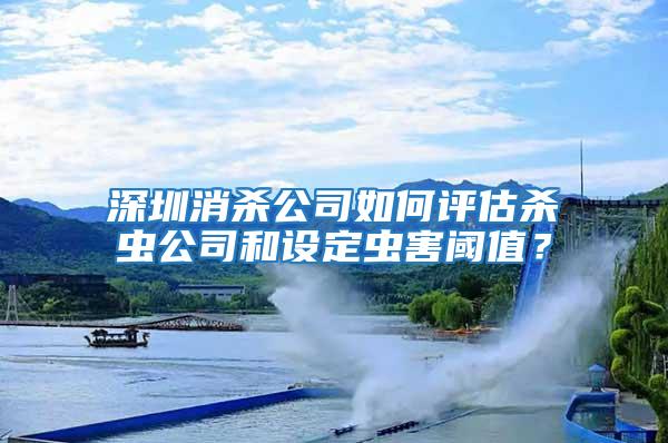 深圳消殺公司如何評估殺蟲公司和設(shè)定蟲害閾值？