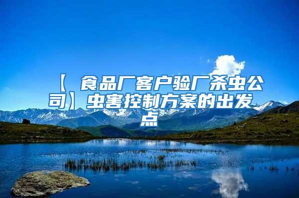 【 食品廠客戶驗(yàn)廠殺蟲公司】蟲害控制方案的出發(fā)點(diǎn)