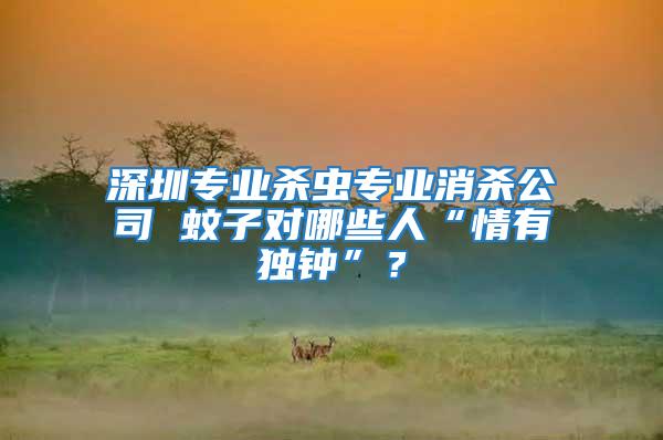 深圳專業(yè)殺蟲專業(yè)消殺公司 蚊子對哪些人“情有獨鐘”？