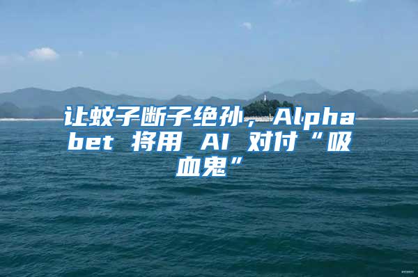 讓蚊子斷子絕孫，Alphabet 將用 AI 對(duì)付“吸血鬼”