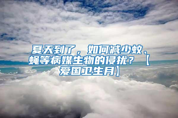 夏天到了，如何減少蚊、蠅等病媒生物的侵?jǐn)_？【愛國衛(wèi)生月】