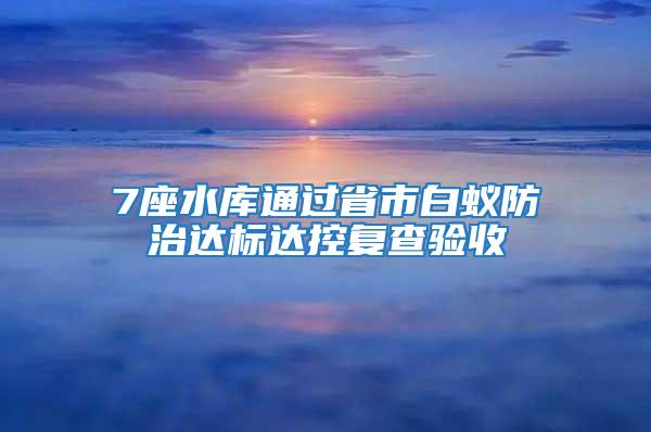 7座水庫通過省市白蟻防治達(dá)標(biāo)達(dá)控復(fù)查驗(yàn)收