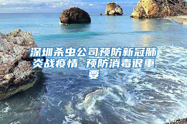 深圳殺蟲公司預防新冠肺炎戰(zhàn)疫情 預防消毒很重要