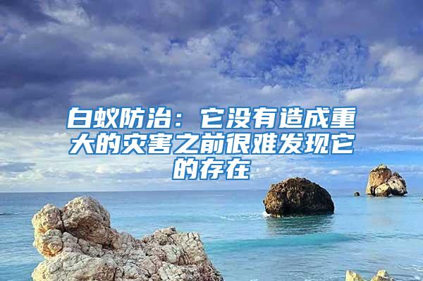 白蟻防治：它沒(méi)有造成重大的災(zāi)害之前很難發(fā)現(xiàn)它的存在