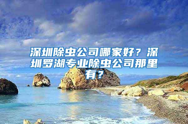 深圳除蟲(chóng)公司哪家好？深圳羅湖專業(yè)除蟲(chóng)公司那里有？