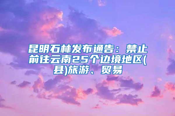 昆明石林發(fā)布通告：禁止前往云南25個邊境地區(qū)(縣)旅游、貿(mào)易