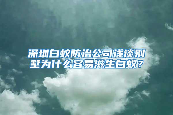 深圳白蟻防治公司淺談別墅為什么容易滋生白蟻？