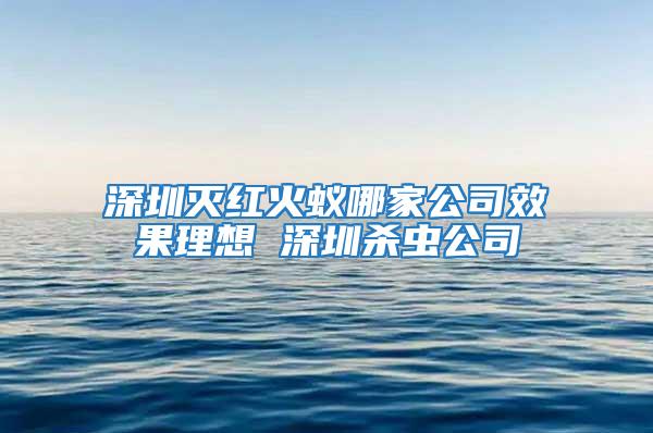 深圳滅紅火蟻哪家公司效果理想 深圳殺蟲公司