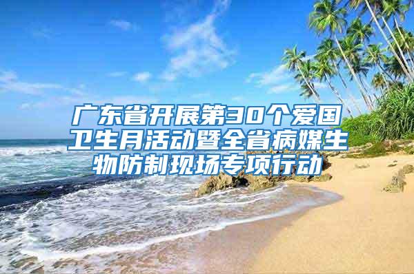 廣東省開展第30個愛國衛(wèi)生月活動暨全省病媒生物防制現(xiàn)場專項行動