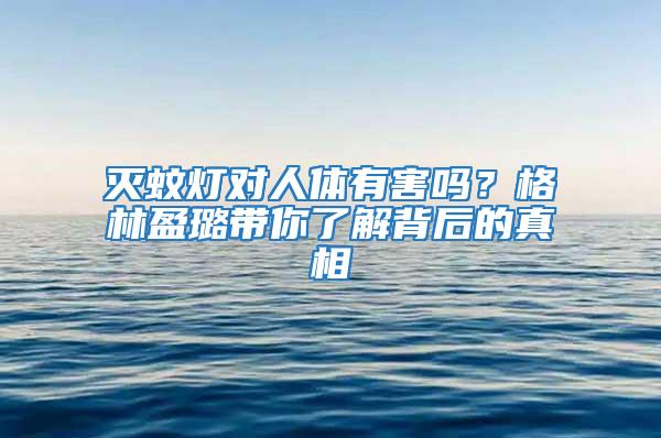 滅蚊燈對人體有害嗎？格林盈璐帶你了解背后的真相