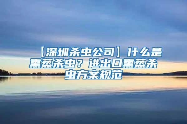 【深圳殺蟲公司】什么是熏蒸殺蟲？進出口熏蒸殺蟲方案規(guī)范