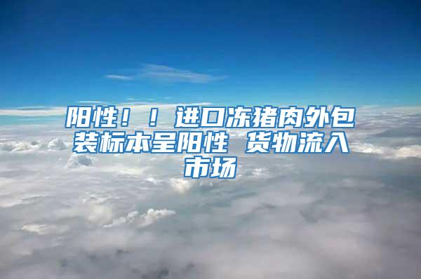 陽性?。∵M(jìn)口凍豬肉外包裝標(biāo)本呈陽性 貨物流入市場