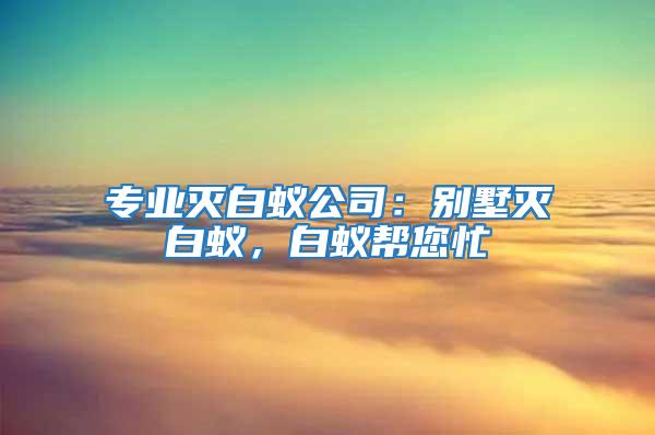 專業(yè)滅白蟻公司：別墅滅白蟻，白蟻幫您忙