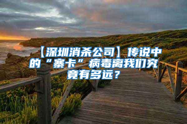 【深圳消殺公司】傳說中的“寨卡”病毒離我們究竟有多遠(yuǎn)？