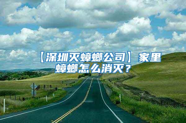 【深圳滅蟑螂公司】家里蟑螂怎么消滅？