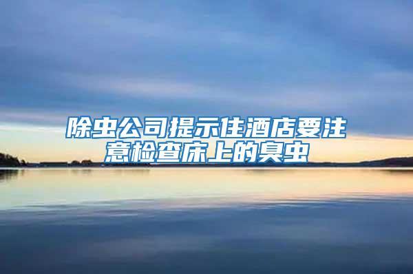 除蟲(chóng)公司提示住酒店要注意檢查床上的臭蟲(chóng)