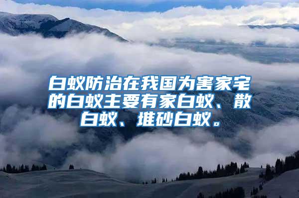 白蟻防治在我國為害家宅的白蟻主要有家白蟻、散白蟻、堆砂白蟻。