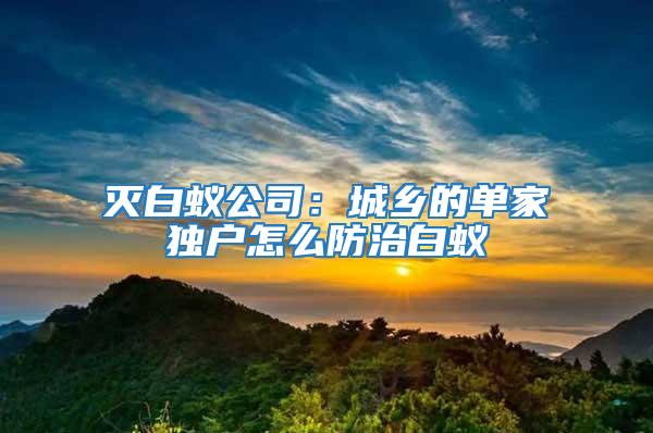 滅白蟻公司：城鄉(xiāng)的單家獨戶怎么防治白蟻